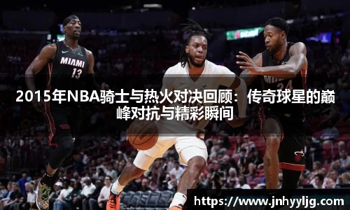 2015年NBA骑士与热火对决回顾：传奇球星的巅峰对抗与精彩瞬间