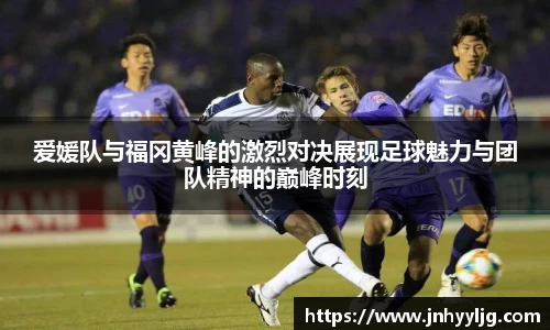 爱媛队与福冈黄峰的激烈对决展现足球魅力与团队精神的巅峰时刻