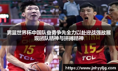 男篮世界杯中国队奋勇争先全力以赴迎战强敌展现团队精神与拼搏精神
