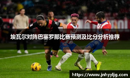 埃瓦尔对阵巴塞罗那比赛预测及比分分析推荐