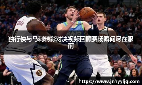 独行侠与马刺精彩对决视频回顾赛场瞬间尽在眼前
