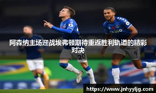 阿森纳主场迎战埃弗顿期待重返胜利轨道的精彩对决