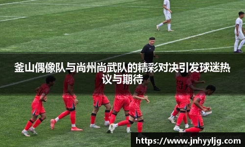 釜山偶像队与尚州尚武队的精彩对决引发球迷热议与期待